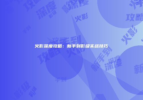 火影深度攻略：新手到影级实战技巧