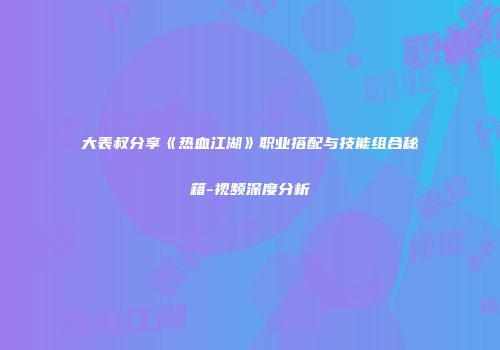 大表叔分享《热血江湖》职业搭配与技能组合秘籍-视频深度分析