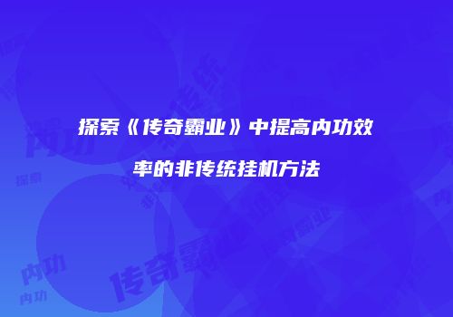 探索《传奇霸业》中提高内功效率的非传统挂机方法