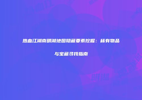 热血江湖南明湖地图隐藏要素挖掘：稀有物品与宝藏寻找指南