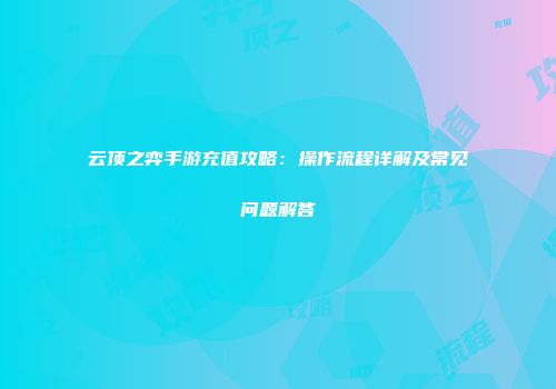 云顶之弈手游充值攻略：操作流程详解及常见问题解答