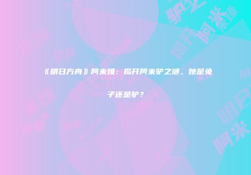 《明日方舟》阿米娅：揭开阿米驴之谜，她是兔子还是驴？
