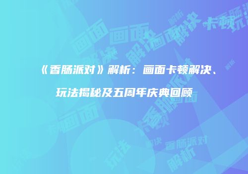 《香肠派对》解析：画面卡顿解决、玩法揭秘及五周年庆典回顾