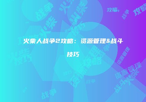 火柴人战争2攻略：资源管理&战斗技巧