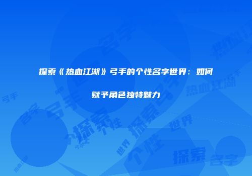 探索《热血江湖》弓手的个性名字世界：如何赋予角色独特魅力