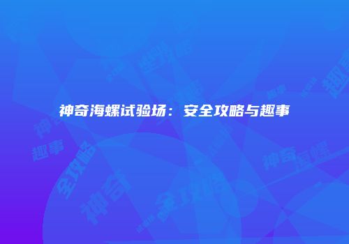 神奇海螺试验场：安全攻略与趣事