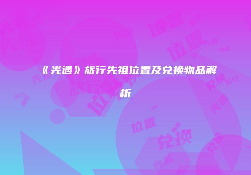 《光遇》旅行先祖位置及兑换物品解析