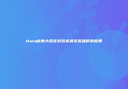 Dota幽鬼大招在对抗高爆发英雄时的应用