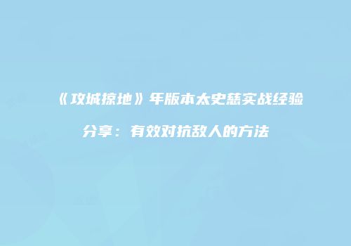 《攻城掠地》年版本太史慈实战经验分享：有效对抗敌人的方法