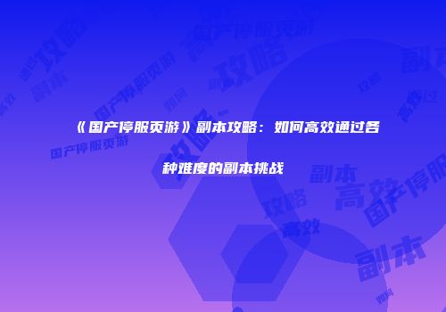 《国产停服页游》副本攻略：如何高效通过各种难度的副本挑战