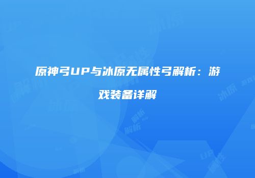 原神弓UP与冰原无属性弓解析：游戏装备详解