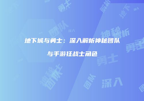 地下城与勇士：深入解析神秘团队与手游狂战士角色