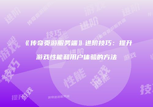 《传奇页游服务端》进阶技巧：提升游戏性能和用户体验的方法