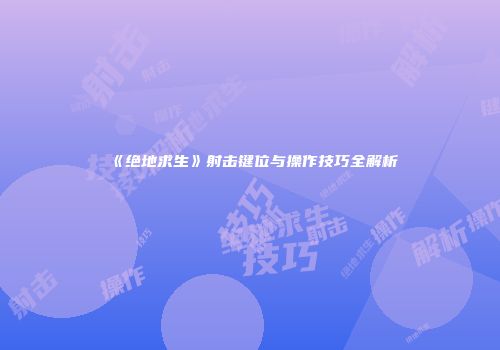 《绝地求生》射击键位与操作技巧全解析
