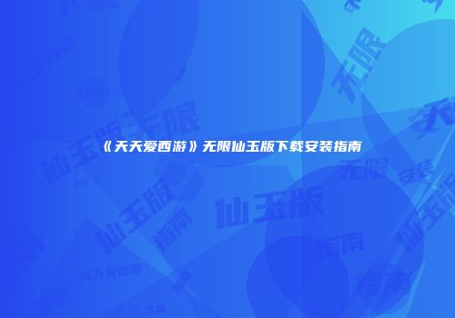 《天天爱西游》无限仙玉版下载安装指南