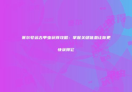 赛尔号远古甲虫获得攻略：掌握关键信息让你更快获得它