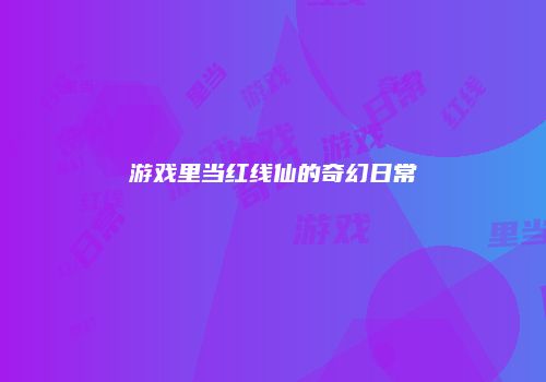 游戏里当红线仙的奇幻日常