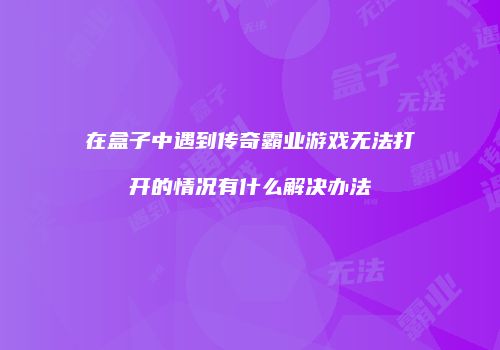 在盒子中遇到传奇霸业游戏无法打开的情况有什么解决办法