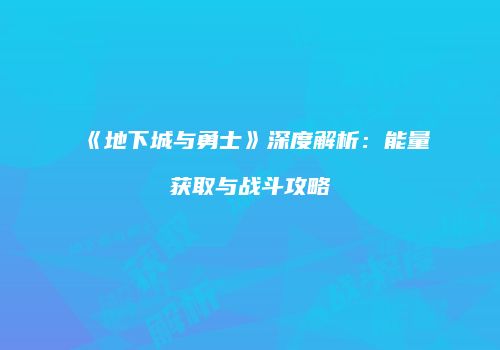 《地下城与勇士》深度解析：能量获取与战斗攻略