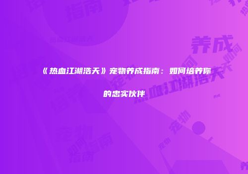 《热血江湖浩天》宠物养成指南：如何培养你的忠实伙伴