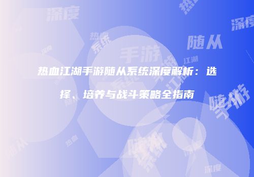 热血江湖手游随从系统深度解析：选择、培养与战斗策略全指南