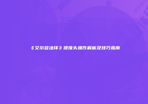 《艾尔登法环》摄像头操作解析及技巧指南