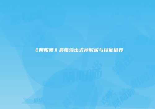 《阴阳师》最强输出式神解析与技能推荐