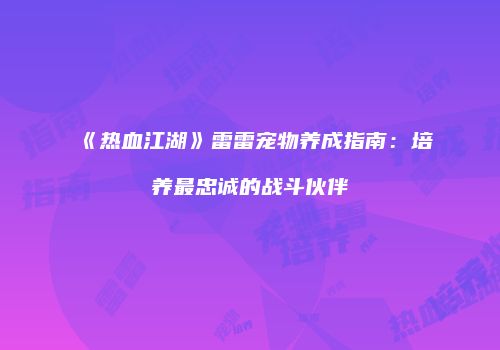 《热血江湖》雷雷宠物养成指南：培养最忠诚的战斗伙伴