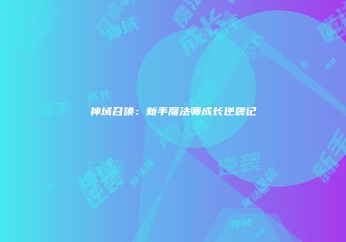 神域召唤：新手魔法师成长逆袭记