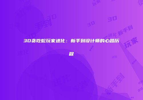 3D贪吃蛇玩家进化：新手到设计师的心路历程