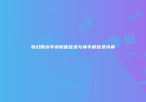 梦幻西游手游微信登录与换手机登录详解