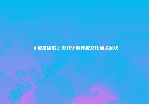 《祖宗保佑》游戏中的传统文化通关秘诀