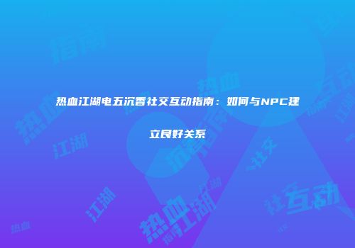 热血江湖电五沉香社交互动指南：如何与NPC建立良好关系
