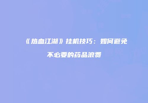 《热血江湖》挂机技巧：如何避免不必要的药品浪费