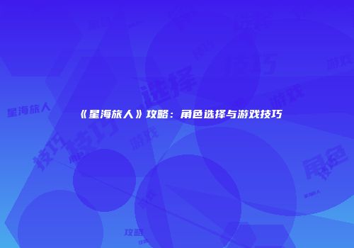 《星海旅人》攻略：角色选择与游戏技巧