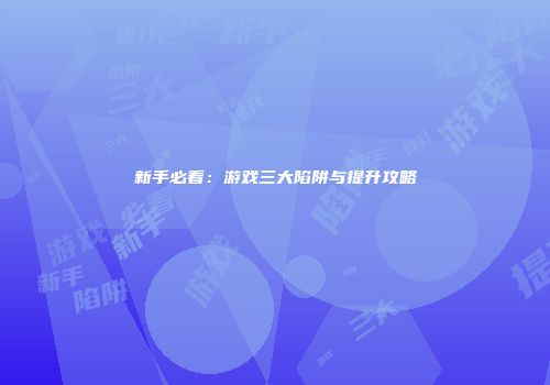 新手必看：游戏三大陷阱与提升攻略