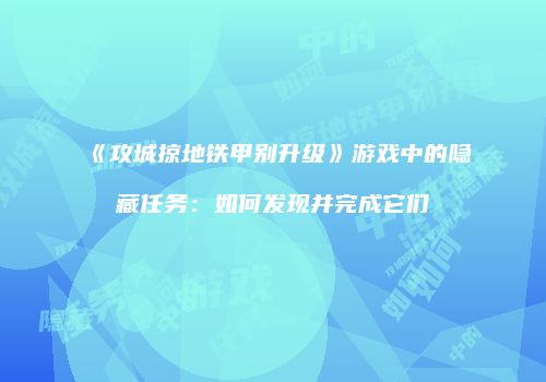 《攻城掠地铁甲别升级》游戏中的隐藏任务：如何发现并完成它们
