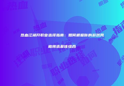 热血江湖开职业选择指南：如何根据你的游戏风格挑选最佳组合