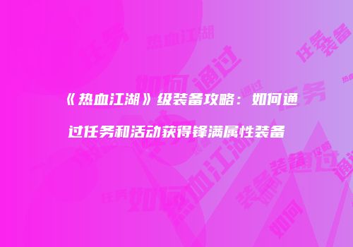 《热血江湖》级装备攻略：如何通过任务和活动获得锋满属性装备