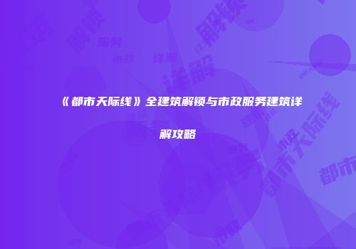 《都市天际线》全建筑解锁与市政服务建筑详解攻略