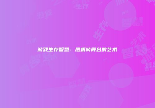 游戏生存智慧：危机转舞台的艺术