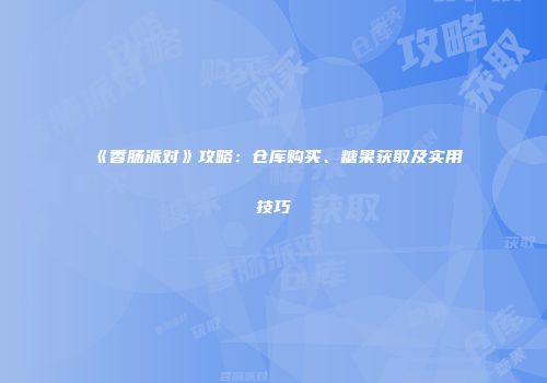 《香肠派对》攻略：仓库购买、糖果获取及实用技巧