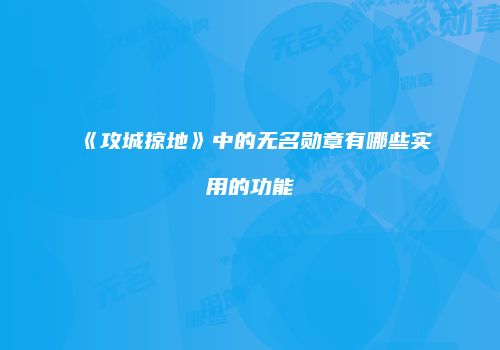 《攻城掠地》中的无名勋章有哪些实用的功能