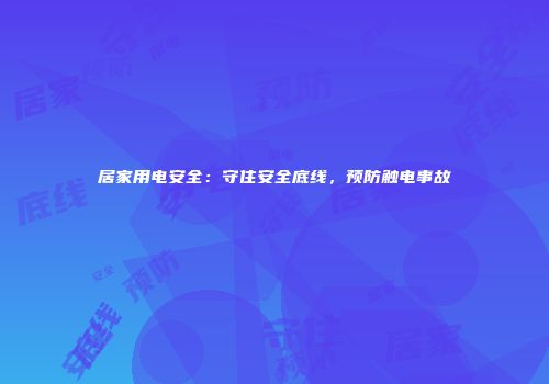 居家用电安全：守住安全底线，预防触电事故