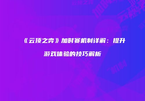 《云顶之弈》加时赛机制详解：提升游戏体验的技巧解析
