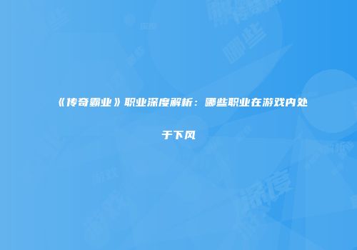 《传奇霸业》职业深度解析：哪些职业在游戏内处于下风