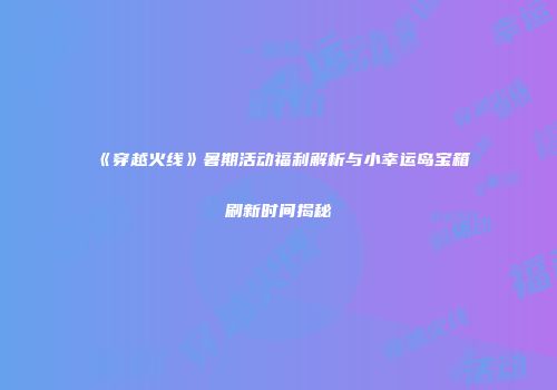 《穿越火线》暑期活动福利解析与小幸运岛宝箱刷新时间揭秘