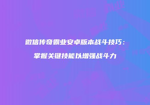 微信传奇霸业安卓版本战斗技巧：掌握关键技能以增强战斗力