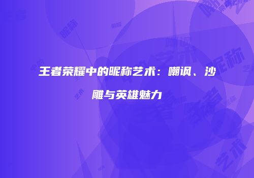 王者荣耀中的昵称艺术：嘲讽、沙雕与英雄魅力