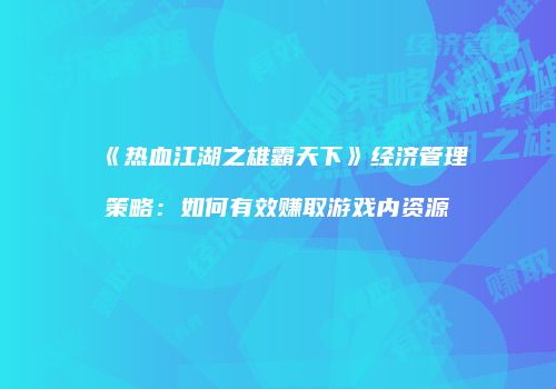 《热血江湖之雄霸天下》经济管理策略：如何有效赚取游戏内资源